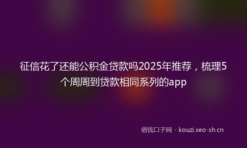 征信花了还能公积金贷款吗2025年推荐，梳理5个周周到贷款相同系列的app