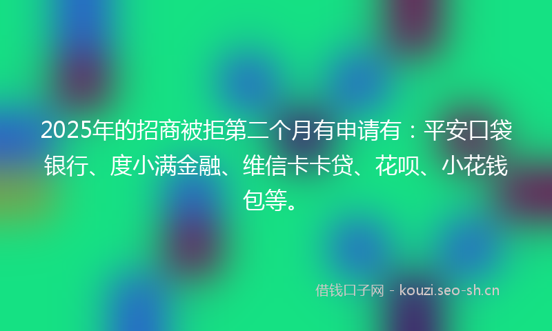 2025年的招商被拒第二个月有申请有:平安口袋银行、度小满金融、维信卡卡贷、花呗、小花钱包等。