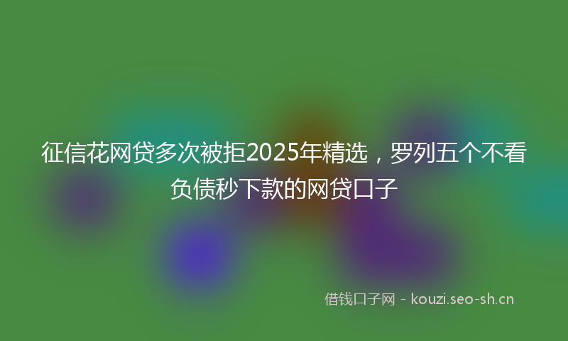 征信花网贷多次被拒2025年精选，罗列五个不看负债秒下款的网贷口子