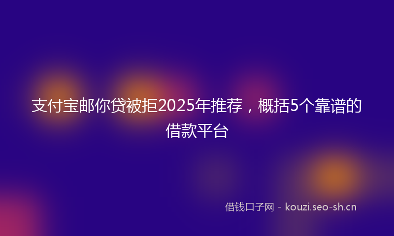 支付宝邮你贷被拒2025年推荐，概括5个靠谱的借款平台