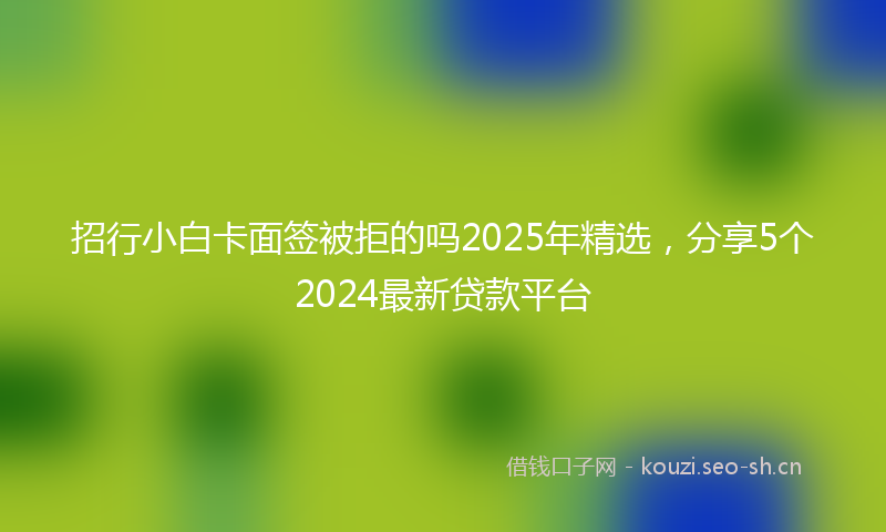 招行小白卡面签被拒的吗2025年精选，分享5个2024最新贷款平台