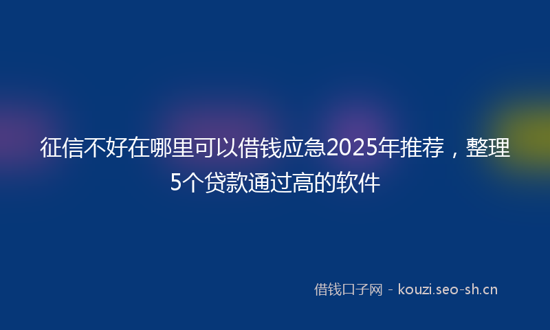 征信不好在哪里可以借钱应急2025年推荐，整理5个贷款通过高的软件