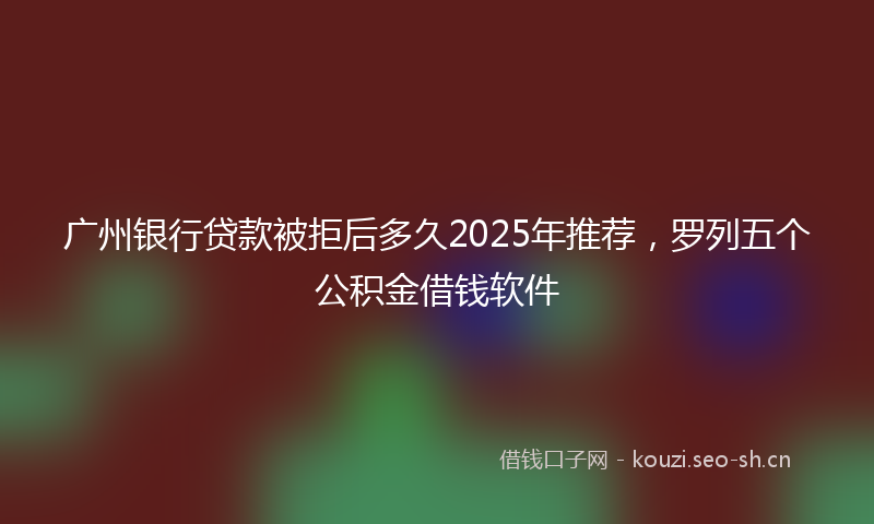 广州银行贷款被拒后多久2025年推荐，罗列五个公积金借钱软件