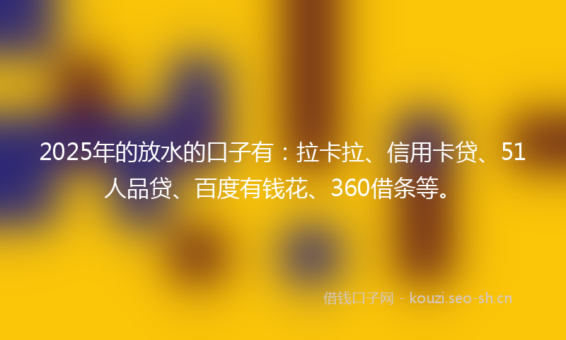 2025年的放水的口子有：拉卡拉、信用卡贷、51人品贷、百度有钱花、360借条等。