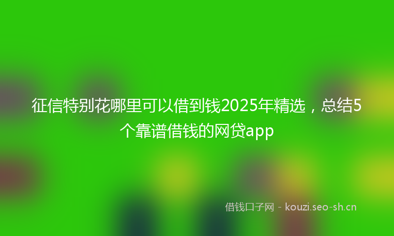 征信特别花哪里可以借到钱2025年精选，总结5个靠谱借钱的网贷app