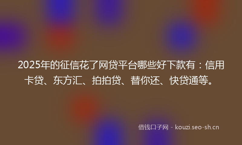 2025年的征信花了网贷平台哪些好下款有：信用卡贷、东方汇、拍拍贷、替你还、快贷通等。