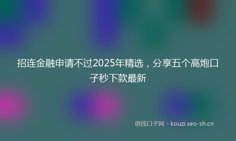 招连金融申请不过2025年精选，分享五个高炮口子秒下款最新