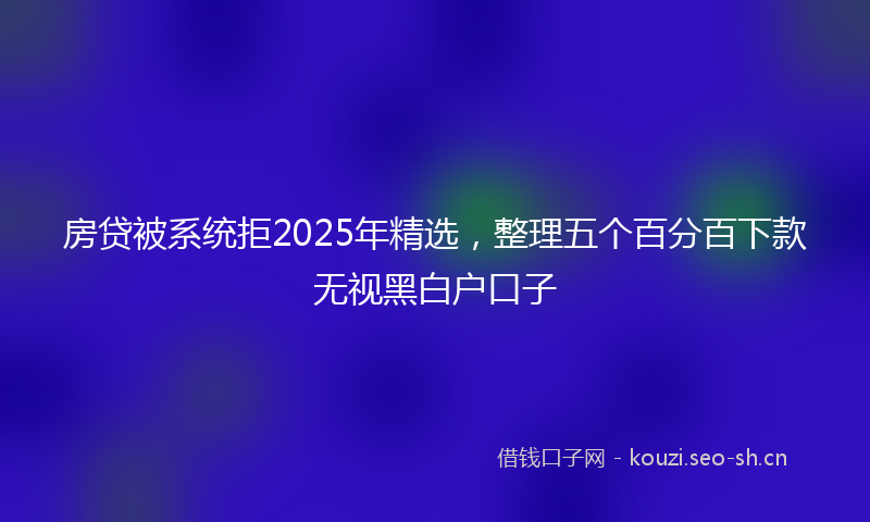 房贷被系统拒2025年精选，整理五个百分百下款无视黑白户口子