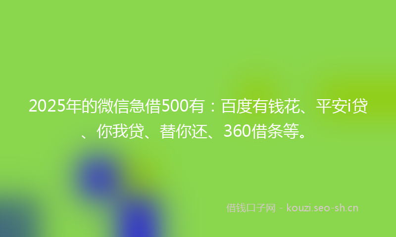 2025年的微信急借500有：百度有钱花、平安i贷、你我贷、替你还、360借条等。