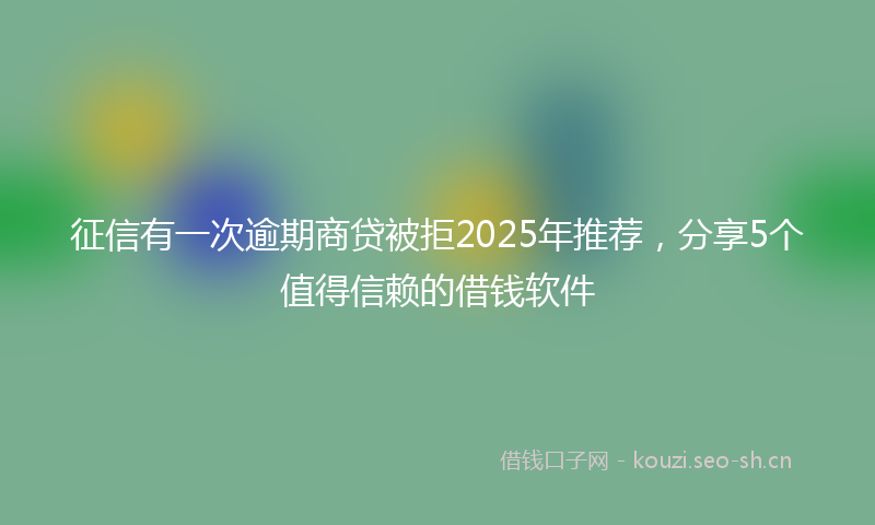 征信有一次逾期商贷被拒2025年推荐,分享5个值得信赖的借钱软件