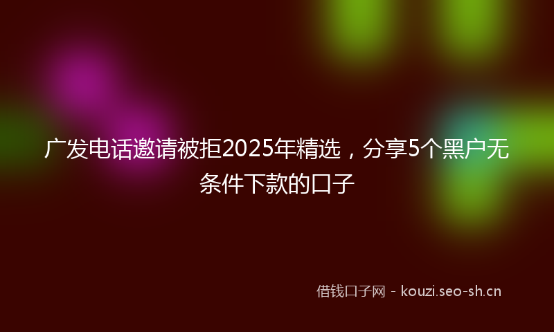 广发电话邀请被拒2025年精选，分享5个黑户无条件下款的口子