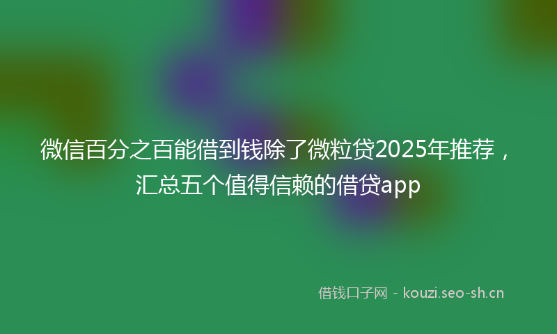 微信百分之百能借到钱除了微粒贷2025年推荐，汇总五个值得信赖的借贷app