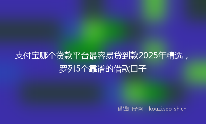 支付宝哪个贷款平台最容易贷到款2025年精选，罗列5个靠谱的借款口子