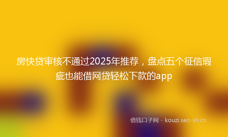 房快贷审核不通过2025年推荐，盘点五个征信瑕疵也能借网贷轻松下款的app