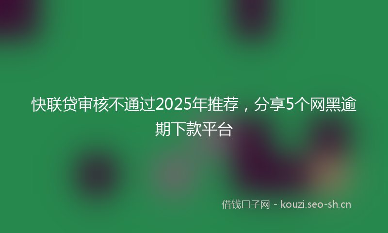 快联贷审核不通过2025年推荐，分享5个网黑逾期下款平台