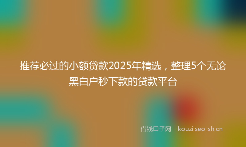 推荐必过的小额贷款2025年精选，整理5个无论黑白户秒下款的贷款平台