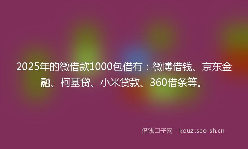 2025年的微借款1000包借有：微博借钱、京东金融、柯基贷、小米贷款、360借条等。