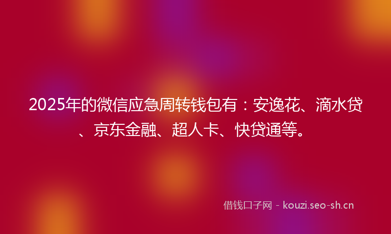 2025年的微信应急周转钱包有：安逸花、滴水贷、京东金融、超人卡、快贷通等。