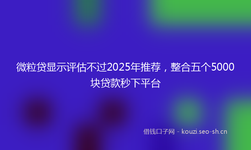 微粒贷显示评估不过2025年推荐，整合五个5000块贷款秒下平台