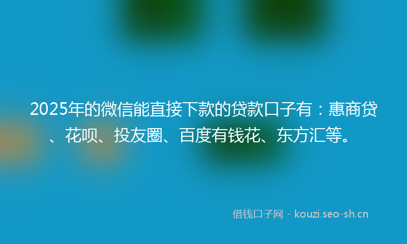 2025年的微信能直接下款的贷款口子有：惠商贷、花呗、投友圈、百度有钱花、东方汇等。