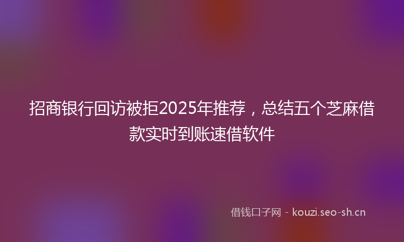 招商银行回访被拒2025年推荐，总结五个芝麻借款实时到账速借软件