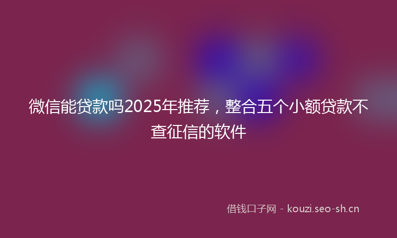 微信能贷款吗2025年推荐，整合五个小额贷款不查征信的软件