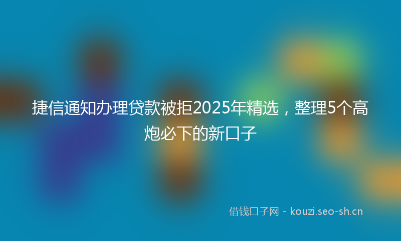 捷信通知办理贷款被拒2025年精选，整理5个高炮必下的新口子