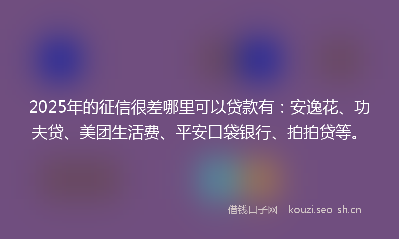 2025年的征信很差哪里可以贷款有：安逸花、功夫贷、美团生活费、平安口袋银行、拍拍贷等。