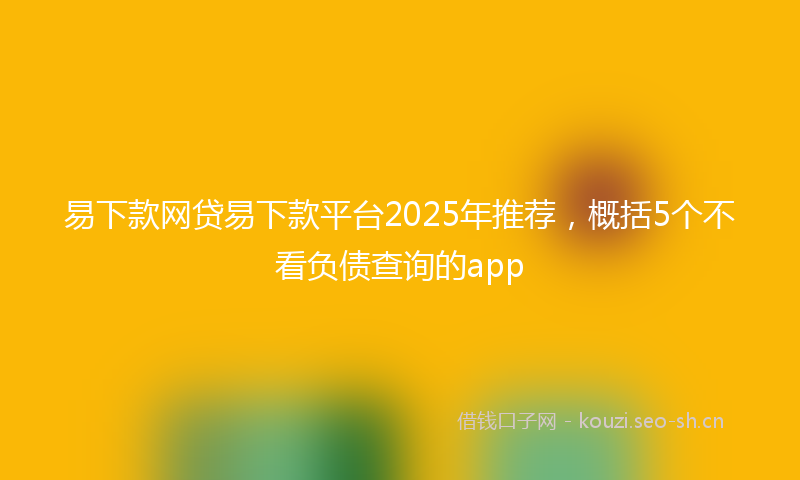 易下款网贷易下款平台2025年推荐，概括5个不看负债查询的app