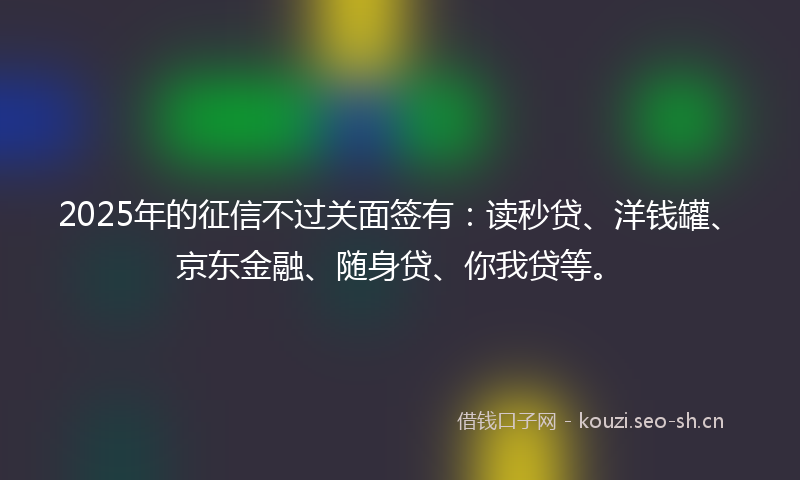 2025年的征信不过关面签有：读秒贷、洋钱罐、京东金融、随身贷、你我贷等。