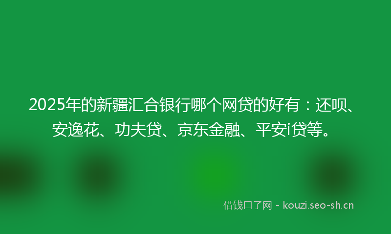 2025年的新疆汇合银行哪个网贷的好有：还呗、安逸花、功夫贷、京东金融、平安i贷等。