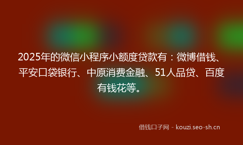 2025年的微信小程序小额度贷款有：微博借钱、平安口袋银行、中原消费金融、51人品贷、百度有钱花等。