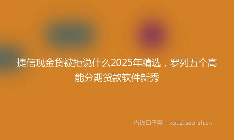 捷信现金贷被拒说什么2025年精选,罗列五个高能分期贷款软件新秀