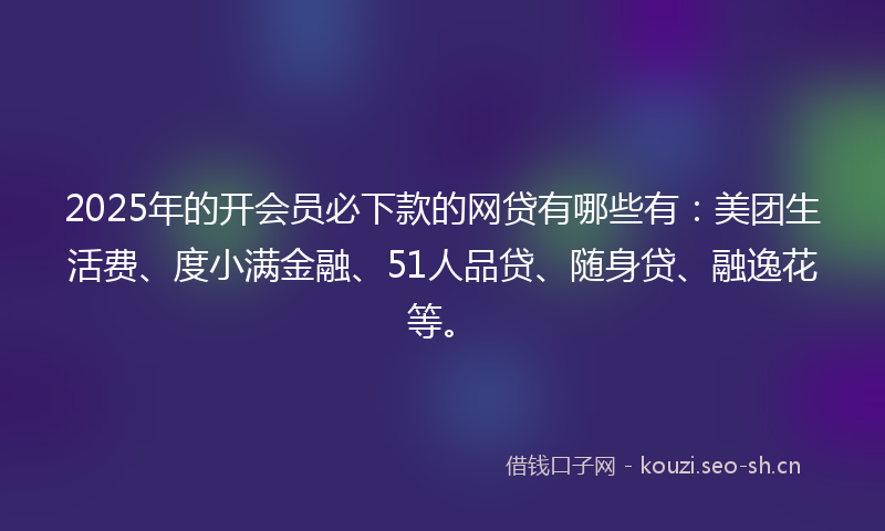 2025年的开会员必下款的网贷有哪些有：美团生活费、度小满金融、51人品贷、随身贷、融逸花等。