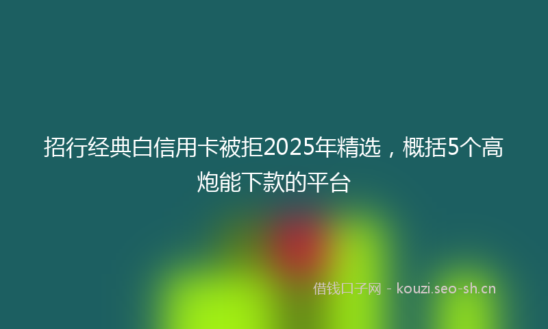 招行经典白信用卡被拒2025年精选，概括5个高炮能下款的平台