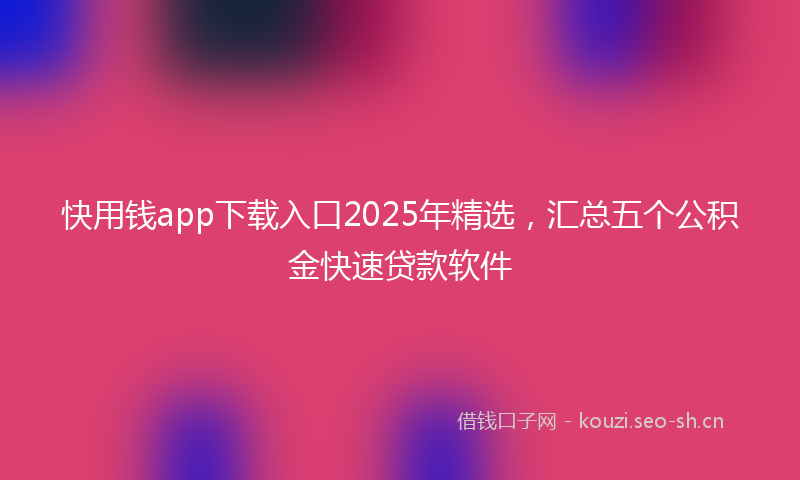快用钱app下载入口2025年精选，汇总五个公积金快速贷款软件