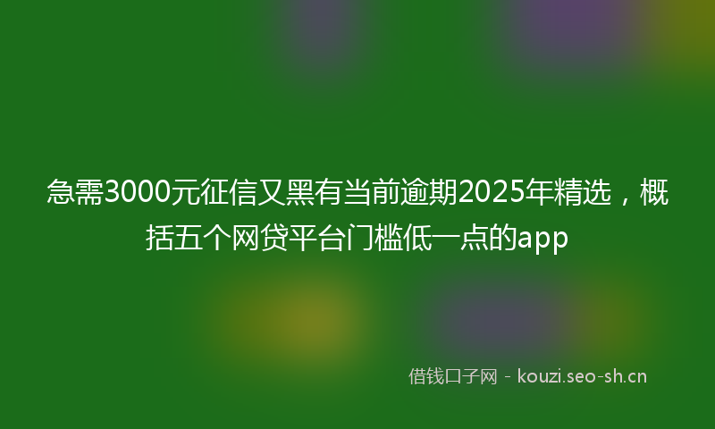 急需3000元征信又黑有当前逾期2025年精选，概括五个网贷平台门槛低一点的app