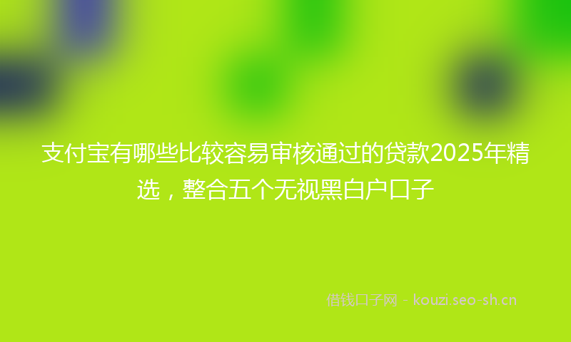 支付宝有哪些比较容易审核通过的贷款2025年精选，整合五个无视黑白户口子
