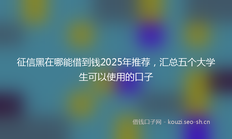 征信黑在哪能借到钱2025年推荐，汇总五个大学生可以使用的口子