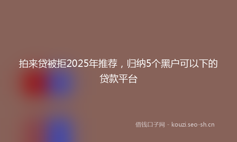 拍来贷被拒2025年推荐，归纳5个黑户可以下的贷款平台