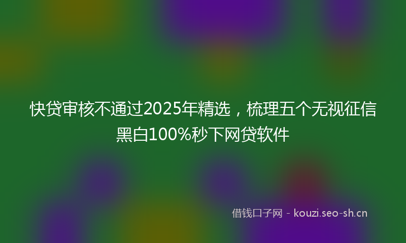 快贷审核不通过2025年精选，梳理五个无视征信黑白100%秒下网贷软件