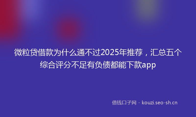 微粒贷借款为什么通不过2025年推荐，汇总五个综合评分不足有负债都能下款app
