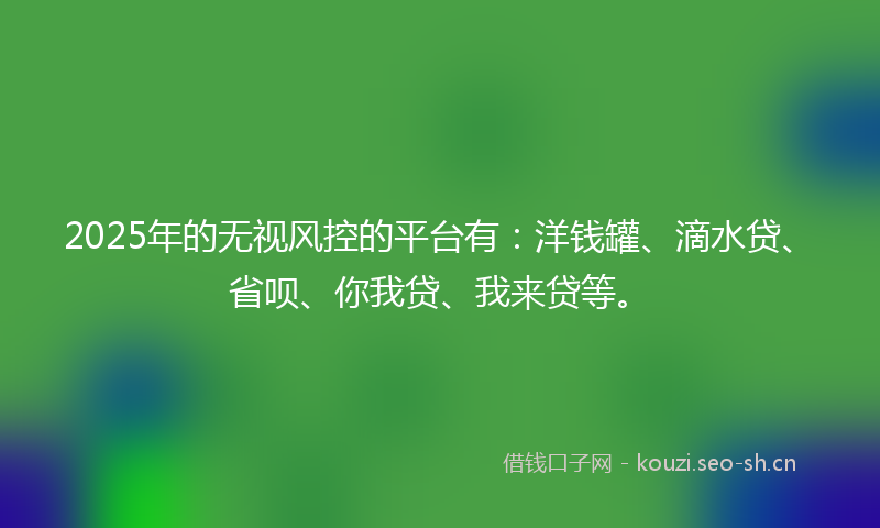2025年的无视风控的平台有：洋钱罐、滴水贷、省呗、你我贷、我来贷等。