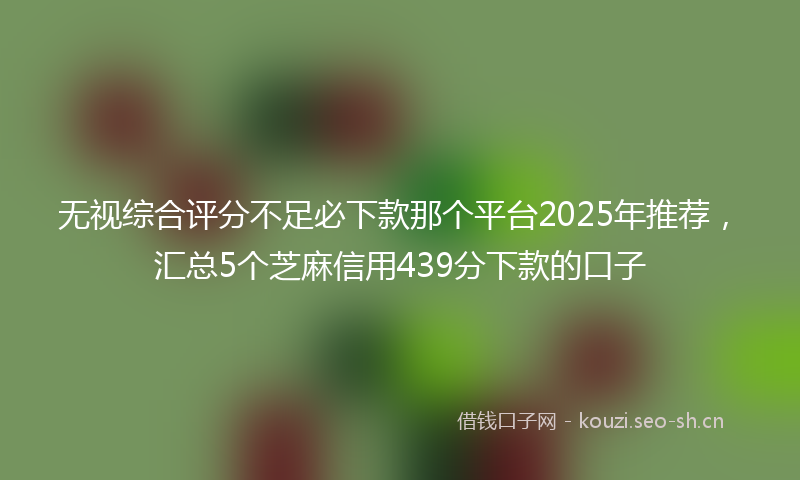无视综合评分不足必下款那个平台2025年推荐,汇总5个芝麻信用439分下款的口子