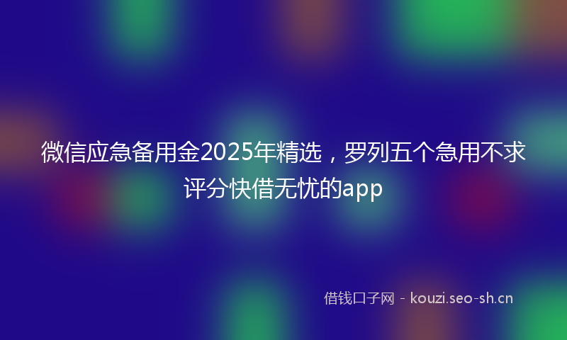 微信应急备用金2025年精选，罗列五个急用不求评分快借无忧的app