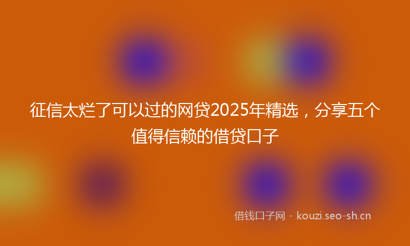 征信太烂了可以过的网贷2025年精选，分享五个值得信赖的借贷口子