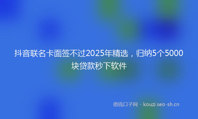 抖音联名卡面签不过2025年精选,归纳5个5000块贷款秒下软件