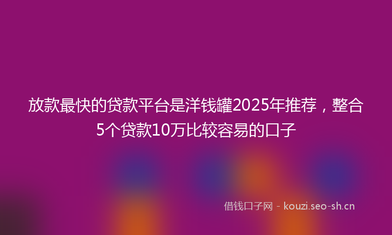 放款最快的贷款平台是洋钱罐2025年推荐，整合5个贷款10万比较容易的口子