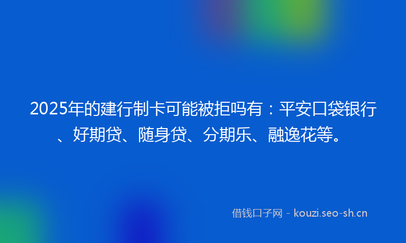 2025年的建行制卡可能被拒吗有：平安口袋银行、好期贷、随身贷、分期乐、融逸花等。