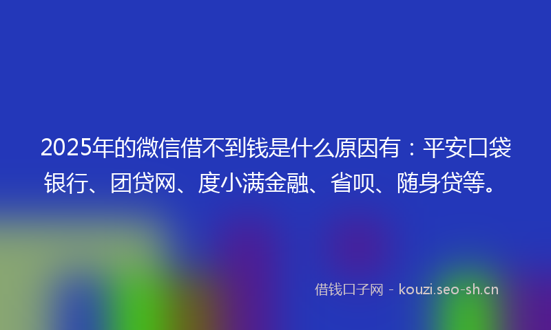 2025年的微信借不到钱是什么原因有：平安口袋银行、团贷网、度小满金融、省呗、随身贷等。
